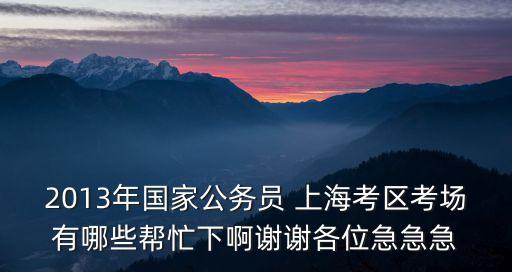 2013年國家公務員 上海考區考場有哪些幫忙下啊謝謝各位急急急