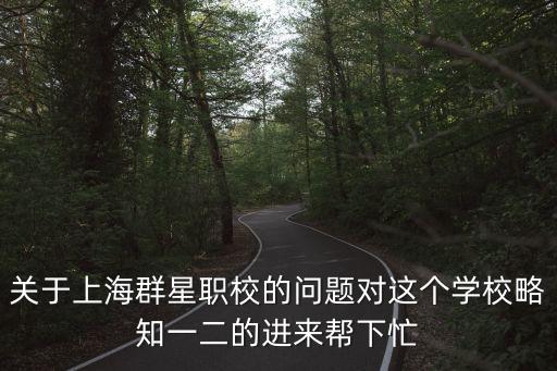 關(guān)于上海群星職校的問(wèn)題對(duì)這個(gè)學(xué)校略知一二的進(jìn)來(lái)幫下忙