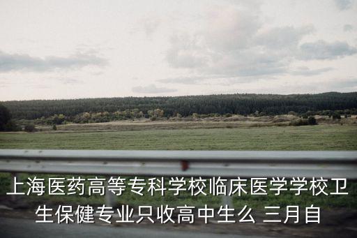 上海醫(yī)藥高等專科學(xué)校臨床醫(yī)學(xué)學(xué)校衛(wèi)生保健專業(yè)只收高中生么 三月自