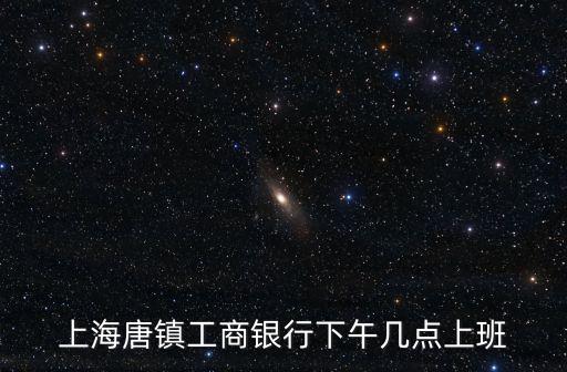 上海唐鎮工商銀行下午幾點上班