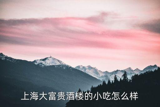 上海大富貴酒樓的小吃怎么樣