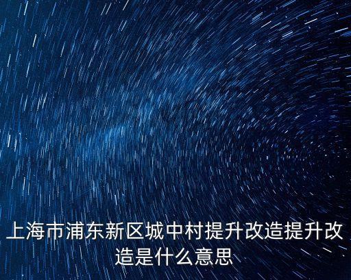上海市浦東新區城中村提升改造提升改造是什么意思