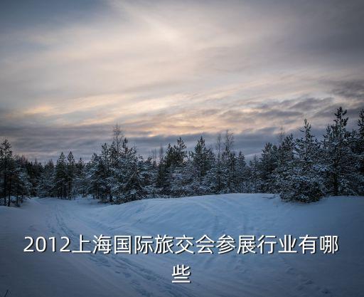 2012上海國際旅交會參展行業(yè)有哪些