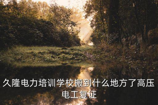 久隆電力培訓(xùn)學(xué)校搬到什么地方了高壓電工復(fù)證