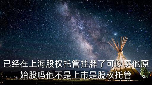 已經(jīng)在上海股權(quán)托管掛牌了可以買他原始股嗎他不是上市是股權(quán)托管