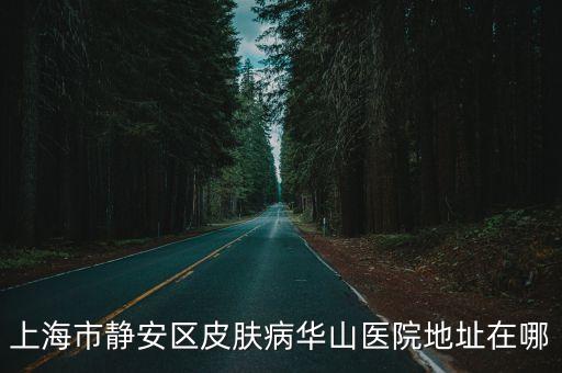 上海市靜安區南匯路69號，上海市靜安區皮膚病華山醫院地址在哪