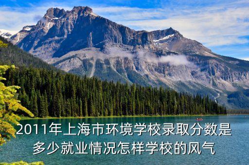 2011年上海市環(huán)境學(xué)校錄取分?jǐn)?shù)是多少就業(yè)情況怎樣學(xué)校的風(fēng)氣