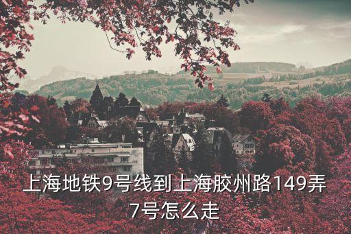 上海市靜安區膠州路149弄7號，上海地鐵9號線到上海膠州路149弄7號怎么走