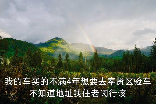 我的車買的不滿4年想要去奉賢區(qū)驗(yàn)車不知道地址我住老閔行該