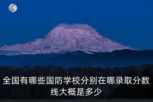 全國(guó)有哪些國(guó)防學(xué)校分別在哪錄取分?jǐn)?shù)線大概是多少