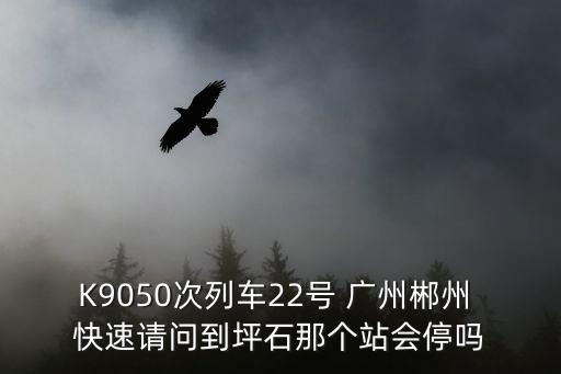 K9050次列車22號 廣州郴州 快速請問到坪石那個站會停嗎