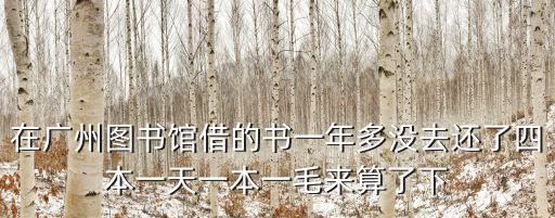 在廣州圖書館借的書一年多沒去還了四本一天一本一毛來算了下