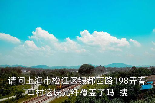 請問上海市松江區(qū)銀都西路198弄春申村這塊光纖覆蓋了嗎  搜
