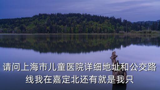 請問上海市兒童醫院詳細地址和公交路線我在嘉定北還有就是我只