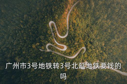 廣州市3號地鐵轉3號北延地鐵要錢的嗎