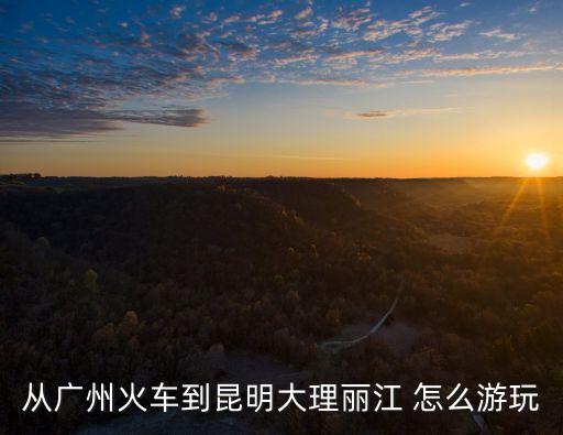 從廣州火車到昆明大理麗江 怎么游玩