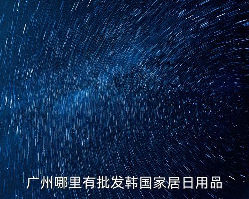 廣州哪里有批發韓國家居日用品