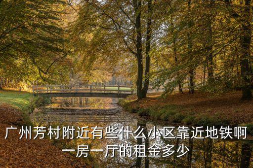 廣州芳村附近有些什么小區靠近地鐵啊一房一廳的租金多少