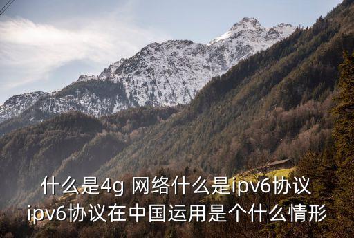 什么是4g 網絡什么是ipv6協議ipv6協議在中國運用是個什么情形