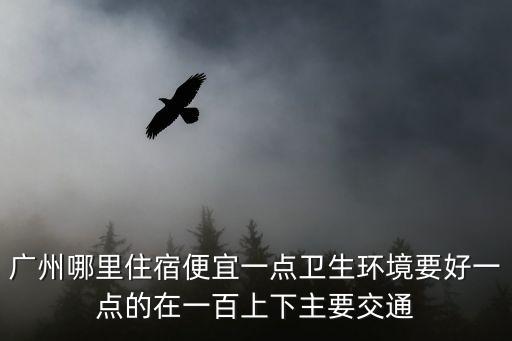 廣州哪里住宿便宜一點衛(wèi)生環(huán)境要好一點的在一百上下主要交通