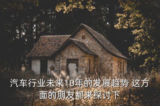 汽車行業未來10年的發展趨勢 這方面的朋友都來探討下