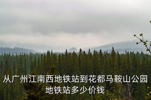 從廣州江南西地鐵站到花都馬鞍山公園地鐵站多少價錢