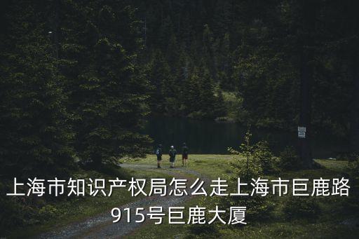上海市知識產權局怎么走上海市巨鹿路915號巨鹿大廈
