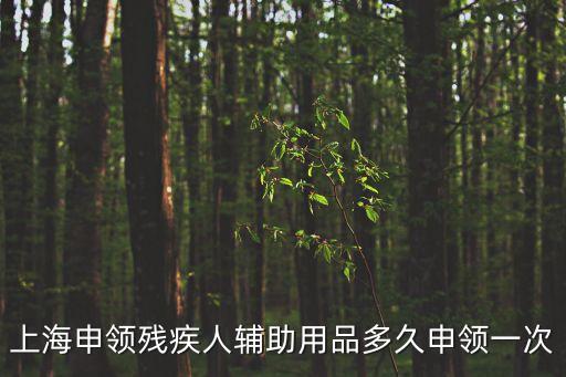 上海申領(lǐng)殘疾人輔助用品多久申領(lǐng)一次