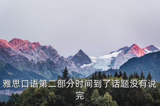 雅思口語(yǔ)第二部分時(shí)間到了話題沒(méi)有說(shuō)完