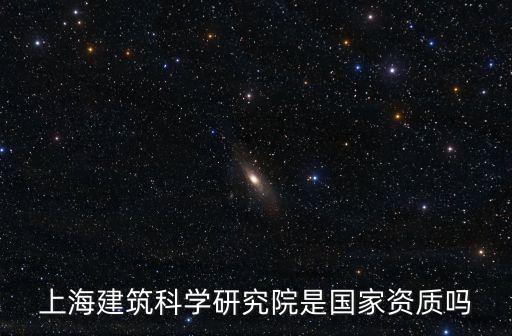 上海建筑科學(xué)研究院是國家資質(zhì)嗎