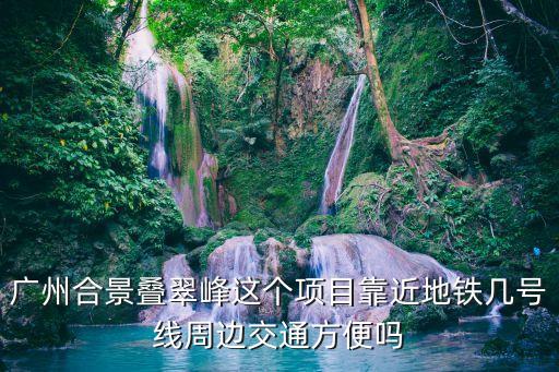 廣州合景疊翠峰這個項目靠近地鐵幾號線周邊交通方便嗎