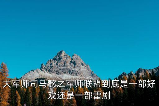 大軍師司馬懿之軍師聯盟到底是一部好戲還是一部雷劇