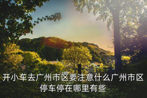 廣州四橫路二號車停車，開小車去廣州市區要注意什么廣州市區停車停在哪里有些