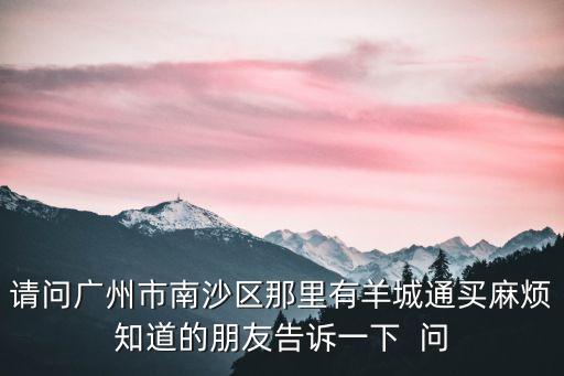 請問廣州市南沙區那里有羊城通買麻煩知道的朋友告訴一下  問