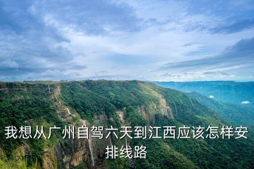 我想從廣州自駕六天到江西應(yīng)該怎樣安排線路