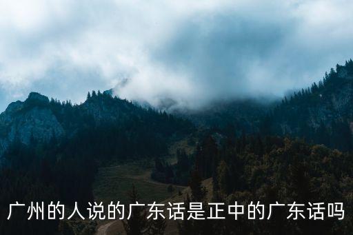 廣州的人說(shuō)的廣東話是正中的廣東話嗎