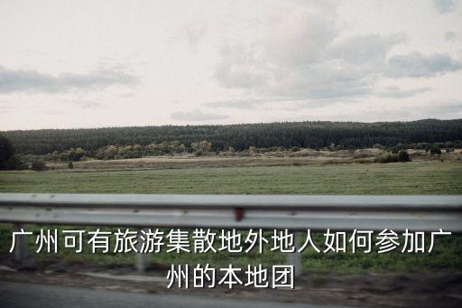 廣州可有旅游集散地外地人如何參加廣州的本地團(tuán)