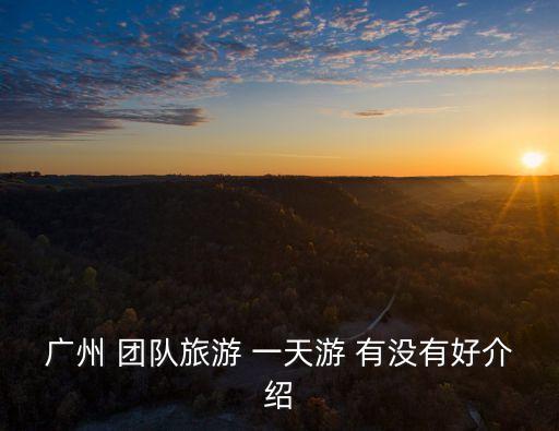 廣州 團隊旅游 一天游 有沒有好介紹