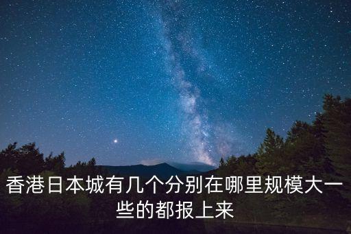 香港日本城有幾個(gè)分別在哪里規(guī)模大一些的都報(bào)上來(lái)