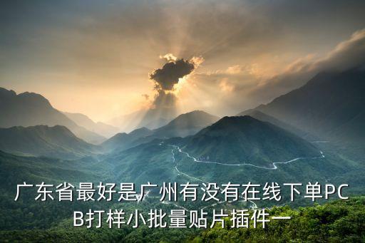 廣東省最好是廣州有沒有在線下單PCB打樣小批量貼片插件一