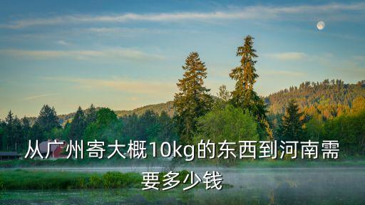 從廣州物流到焦作市多少錢，從廣州寄大概10kg的東西到河南需要多少錢
