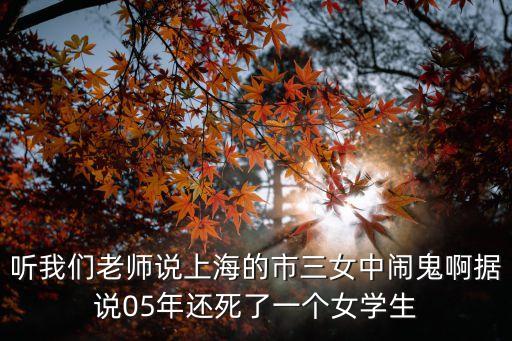 聽我們老師說上海的市三女中鬧鬼啊據說05年還死了一個女學生