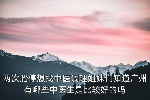 兩次胎停想找中醫調理姐妹們知道廣州有哪些中醫生是比較好的嗎
