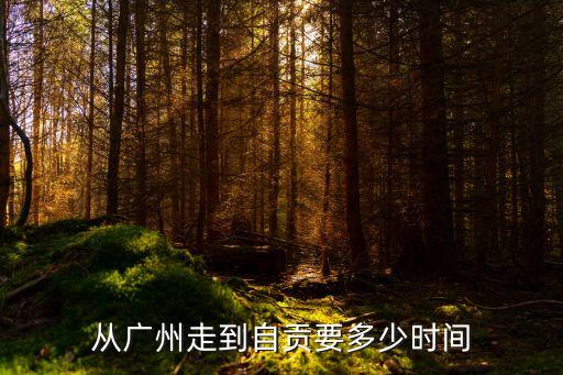 廣州開車到自貢需要多長(zhǎng)時(shí)間，從廣州走到自貢要多少時(shí)間
