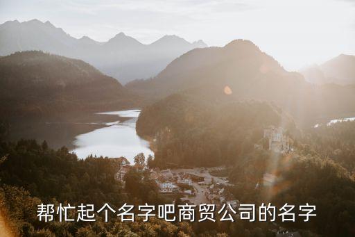 幫忙起個名字吧商貿公司的名字