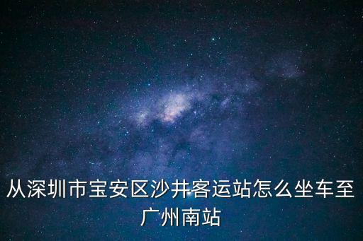 從沙井怎么坐車到廣州南，請問從深圳沙井中心客運站到廣州南站高鐵站坐什么車比較快  搜