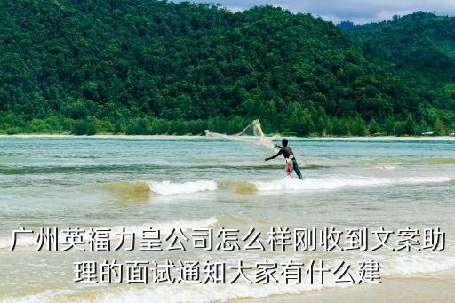 廣州英福力皇公司怎么樣剛收到文案助理的面試通知大家有什么建