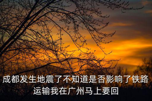 成都發(fā)生地震了不知道是否影響了鐵路運(yùn)輸我在廣州馬上要回