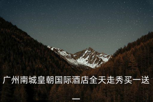 廣州南城皇朝國際酒店全天走秀買一送一