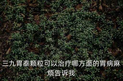 三九胃泰顆粒可以治療哪方面的胃病麻煩告訴我